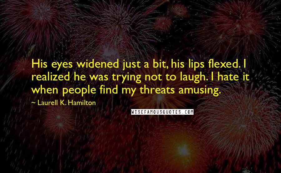 Laurell K. Hamilton Quotes: His eyes widened just a bit, his lips flexed. I realized he was trying not to laugh. I hate it when people find my threats amusing.