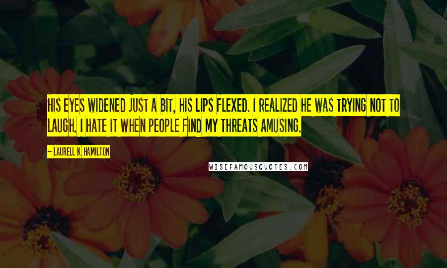 Laurell K. Hamilton Quotes: His eyes widened just a bit, his lips flexed. I realized he was trying not to laugh. I hate it when people find my threats amusing.