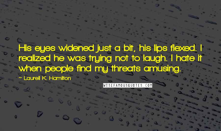 Laurell K. Hamilton Quotes: His eyes widened just a bit, his lips flexed. I realized he was trying not to laugh. I hate it when people find my threats amusing.