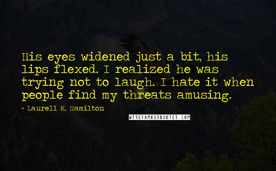 Laurell K. Hamilton Quotes: His eyes widened just a bit, his lips flexed. I realized he was trying not to laugh. I hate it when people find my threats amusing.