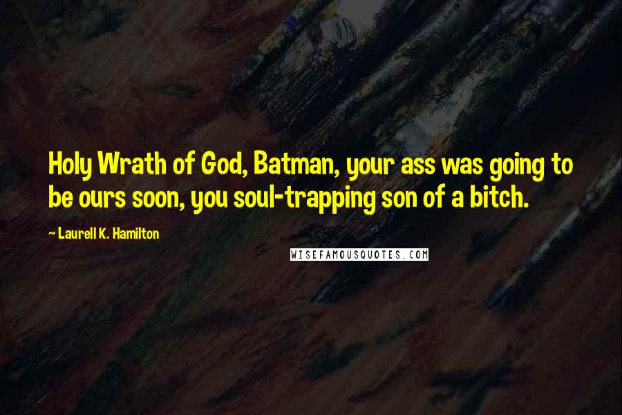 Laurell K. Hamilton Quotes: Holy Wrath of God, Batman, your ass was going to be ours soon, you soul-trapping son of a bitch.