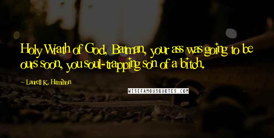 Laurell K. Hamilton Quotes: Holy Wrath of God, Batman, your ass was going to be ours soon, you soul-trapping son of a bitch.