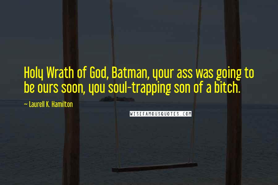 Laurell K. Hamilton Quotes: Holy Wrath of God, Batman, your ass was going to be ours soon, you soul-trapping son of a bitch.