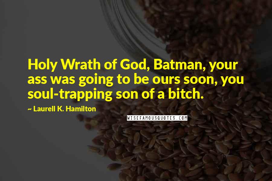 Laurell K. Hamilton Quotes: Holy Wrath of God, Batman, your ass was going to be ours soon, you soul-trapping son of a bitch.