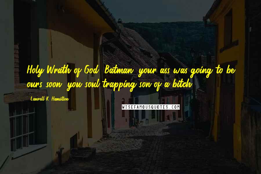 Laurell K. Hamilton Quotes: Holy Wrath of God, Batman, your ass was going to be ours soon, you soul-trapping son of a bitch.