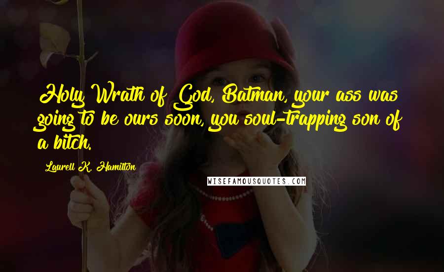 Laurell K. Hamilton Quotes: Holy Wrath of God, Batman, your ass was going to be ours soon, you soul-trapping son of a bitch.