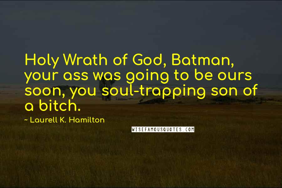 Laurell K. Hamilton Quotes: Holy Wrath of God, Batman, your ass was going to be ours soon, you soul-trapping son of a bitch.