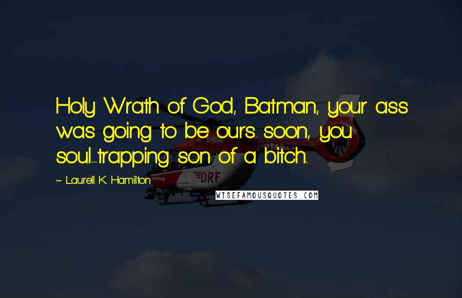 Laurell K. Hamilton Quotes: Holy Wrath of God, Batman, your ass was going to be ours soon, you soul-trapping son of a bitch.