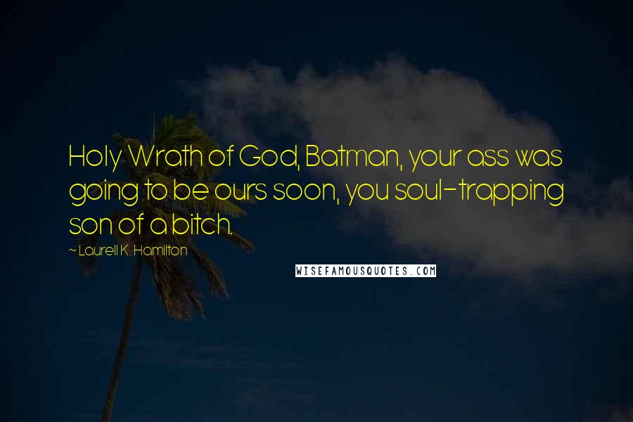 Laurell K. Hamilton Quotes: Holy Wrath of God, Batman, your ass was going to be ours soon, you soul-trapping son of a bitch.