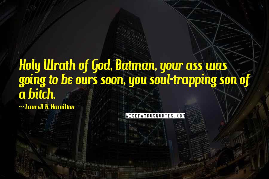 Laurell K. Hamilton Quotes: Holy Wrath of God, Batman, your ass was going to be ours soon, you soul-trapping son of a bitch.