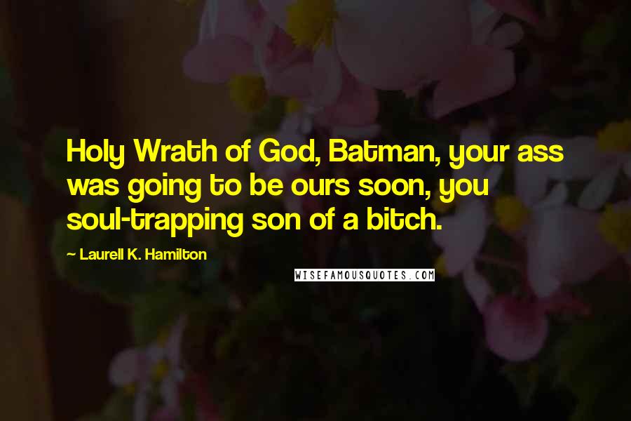 Laurell K. Hamilton Quotes: Holy Wrath of God, Batman, your ass was going to be ours soon, you soul-trapping son of a bitch.