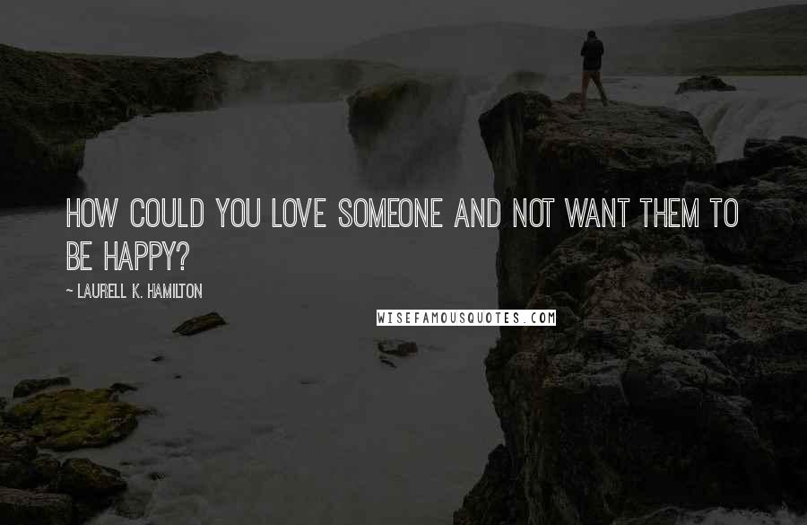 Laurell K. Hamilton Quotes: How could you love someone and not want them to be happy?