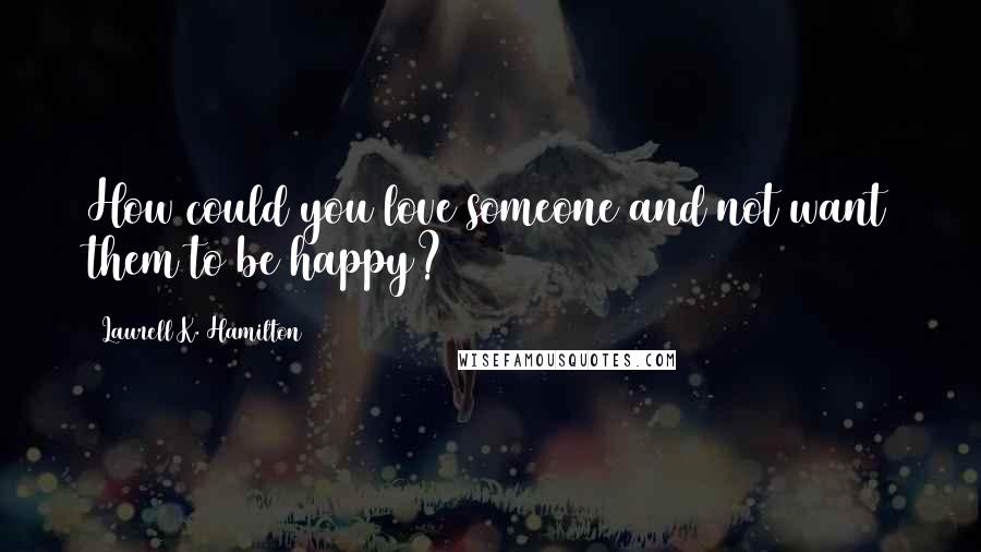 Laurell K. Hamilton Quotes: How could you love someone and not want them to be happy?