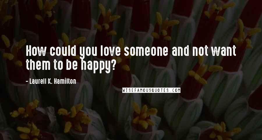 Laurell K. Hamilton Quotes: How could you love someone and not want them to be happy?