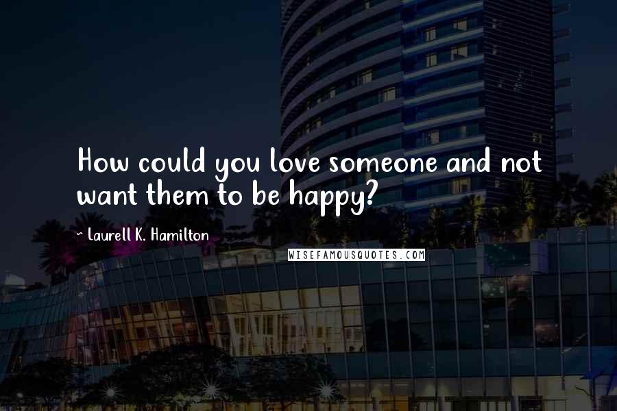 Laurell K. Hamilton Quotes: How could you love someone and not want them to be happy?