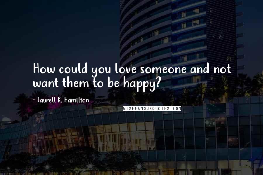 Laurell K. Hamilton Quotes: How could you love someone and not want them to be happy?