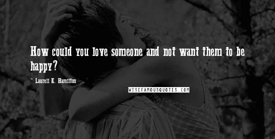 Laurell K. Hamilton Quotes: How could you love someone and not want them to be happy?