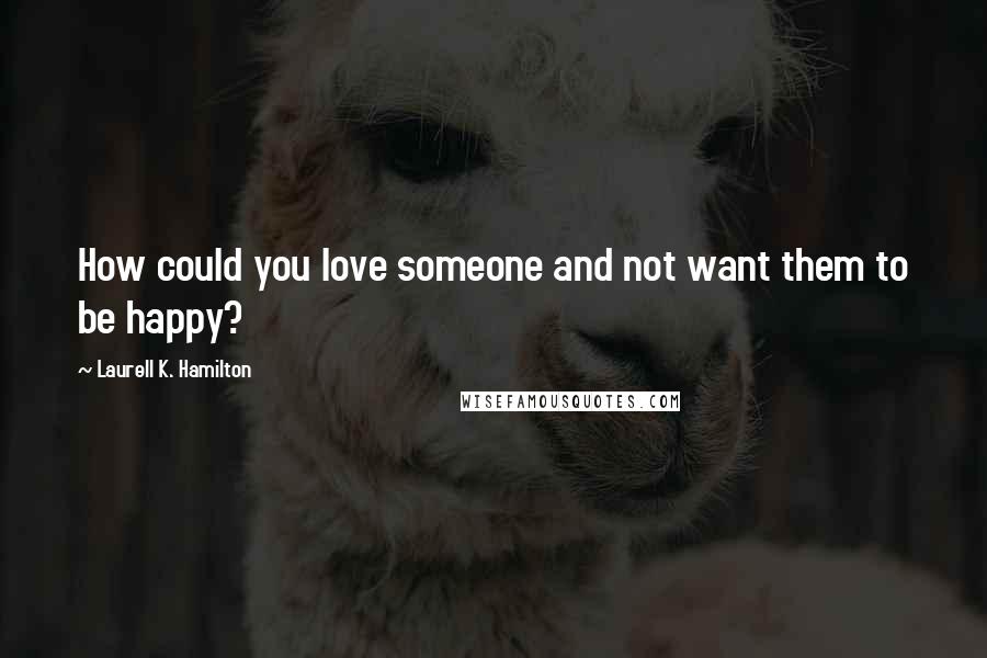 Laurell K. Hamilton Quotes: How could you love someone and not want them to be happy?