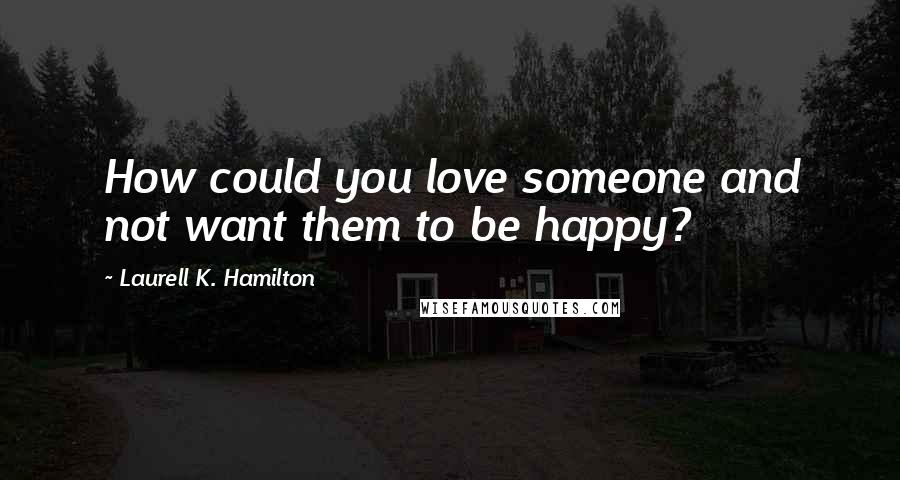 Laurell K. Hamilton Quotes: How could you love someone and not want them to be happy?