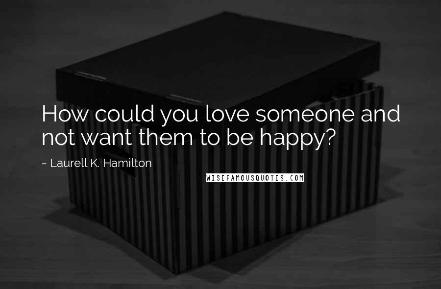 Laurell K. Hamilton Quotes: How could you love someone and not want them to be happy?