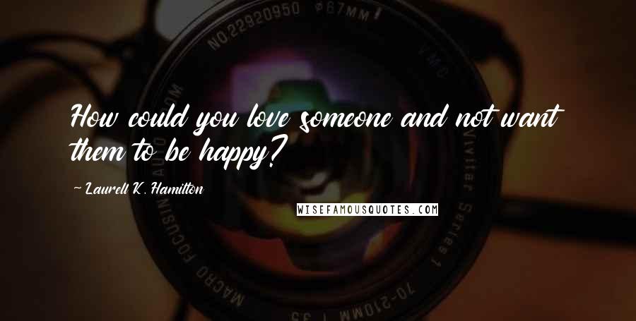 Laurell K. Hamilton Quotes: How could you love someone and not want them to be happy?