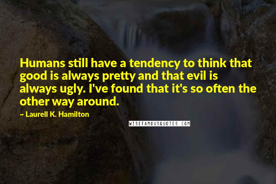 Laurell K. Hamilton Quotes: Humans still have a tendency to think that good is always pretty and that evil is always ugly. I've found that it's so often the other way around.