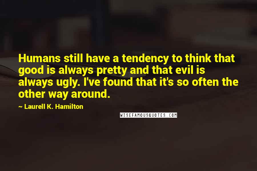 Laurell K. Hamilton Quotes: Humans still have a tendency to think that good is always pretty and that evil is always ugly. I've found that it's so often the other way around.