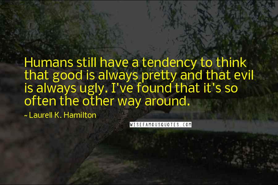 Laurell K. Hamilton Quotes: Humans still have a tendency to think that good is always pretty and that evil is always ugly. I've found that it's so often the other way around.