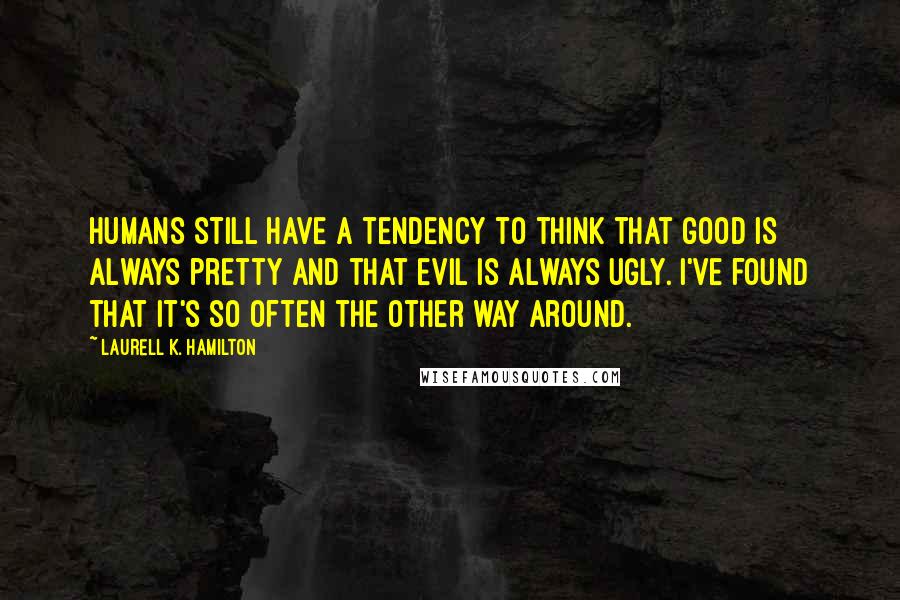 Laurell K. Hamilton Quotes: Humans still have a tendency to think that good is always pretty and that evil is always ugly. I've found that it's so often the other way around.
