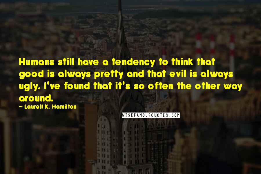 Laurell K. Hamilton Quotes: Humans still have a tendency to think that good is always pretty and that evil is always ugly. I've found that it's so often the other way around.