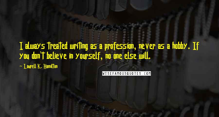 Laurell K. Hamilton Quotes: I always treated writing as a profession, never as a hobby. If you don't believe in yourself, no one else will.