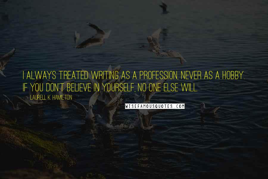 Laurell K. Hamilton Quotes: I always treated writing as a profession, never as a hobby. If you don't believe in yourself, no one else will.