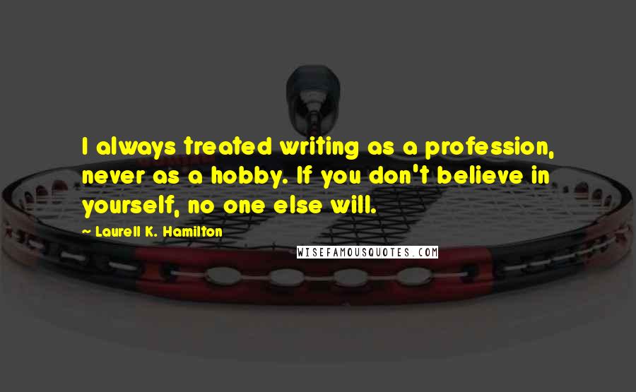 Laurell K. Hamilton Quotes: I always treated writing as a profession, never as a hobby. If you don't believe in yourself, no one else will.