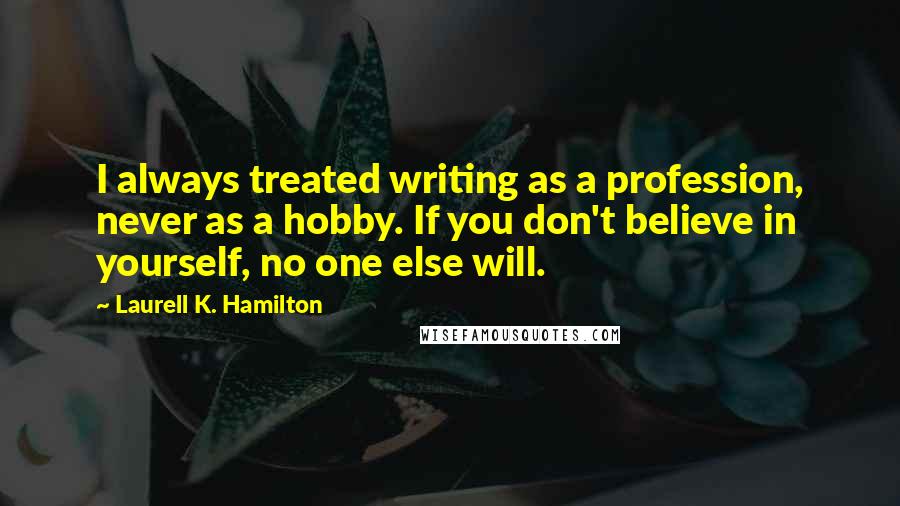 Laurell K. Hamilton Quotes: I always treated writing as a profession, never as a hobby. If you don't believe in yourself, no one else will.