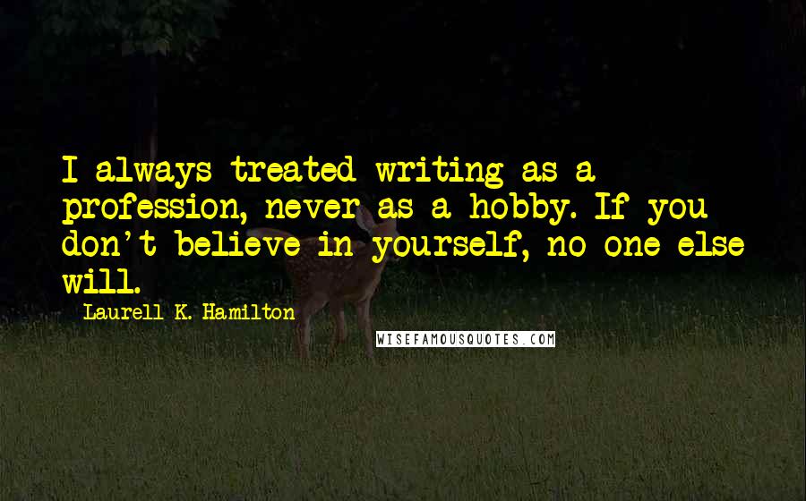 Laurell K. Hamilton Quotes: I always treated writing as a profession, never as a hobby. If you don't believe in yourself, no one else will.