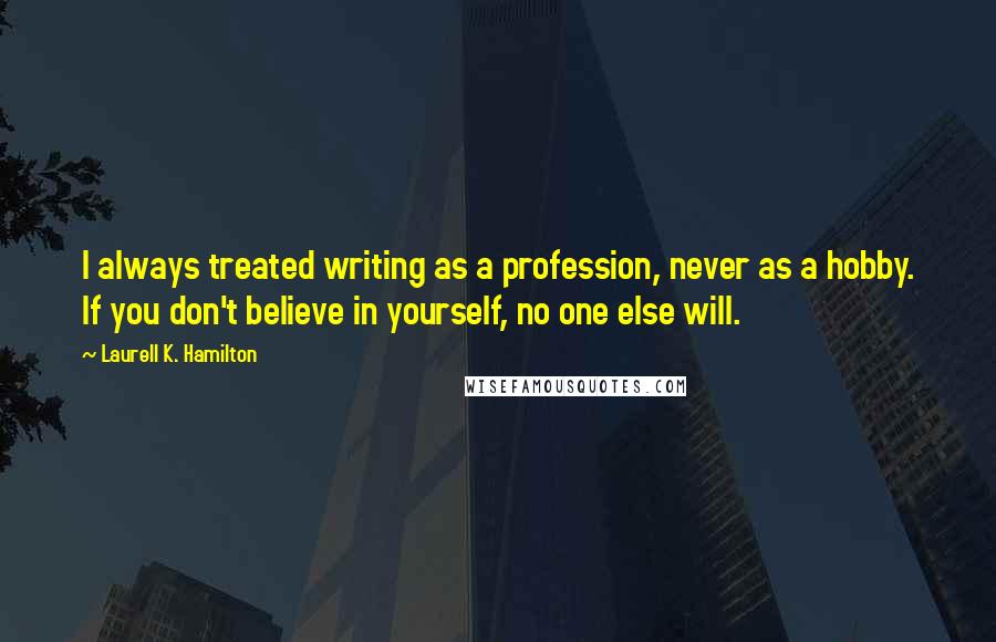 Laurell K. Hamilton Quotes: I always treated writing as a profession, never as a hobby. If you don't believe in yourself, no one else will.