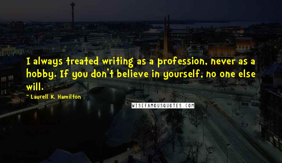 Laurell K. Hamilton Quotes: I always treated writing as a profession, never as a hobby. If you don't believe in yourself, no one else will.