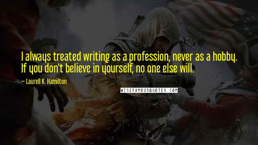 Laurell K. Hamilton Quotes: I always treated writing as a profession, never as a hobby. If you don't believe in yourself, no one else will.