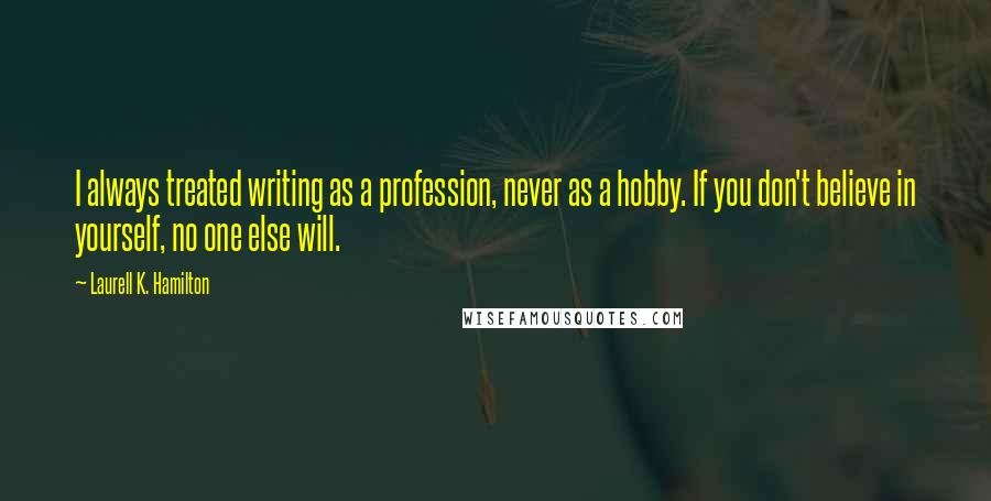 Laurell K. Hamilton Quotes: I always treated writing as a profession, never as a hobby. If you don't believe in yourself, no one else will.