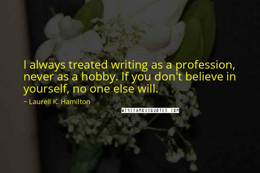 Laurell K. Hamilton Quotes: I always treated writing as a profession, never as a hobby. If you don't believe in yourself, no one else will.