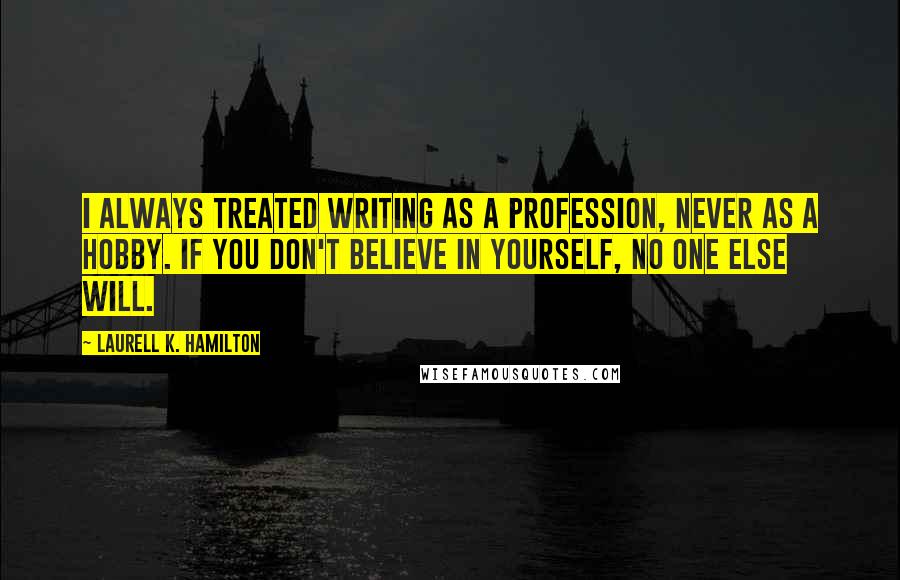 Laurell K. Hamilton Quotes: I always treated writing as a profession, never as a hobby. If you don't believe in yourself, no one else will.