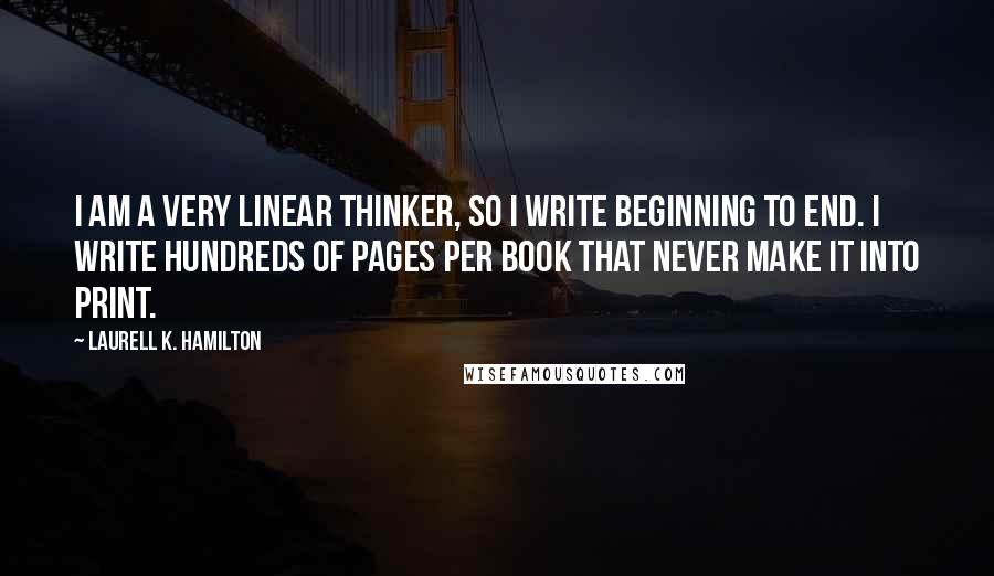 Laurell K. Hamilton Quotes: I am a very linear thinker, so I write beginning to end. I write hundreds of pages per book that never make it into print.