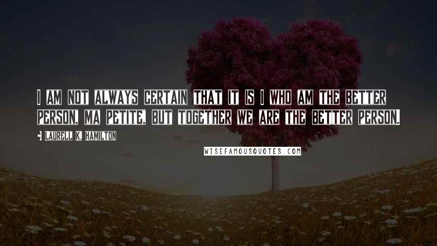 Laurell K. Hamilton Quotes: I am not always certain that it is I who am the better person, ma petite, but together we are the better person.