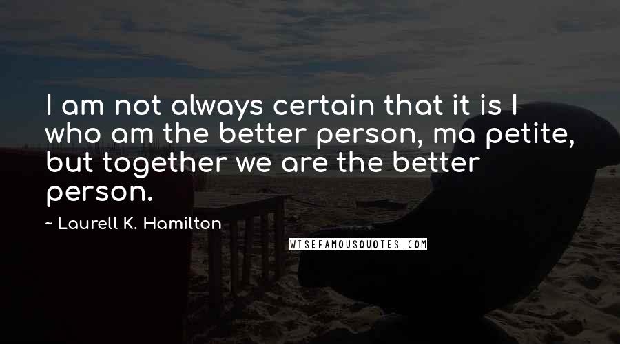Laurell K. Hamilton Quotes: I am not always certain that it is I who am the better person, ma petite, but together we are the better person.