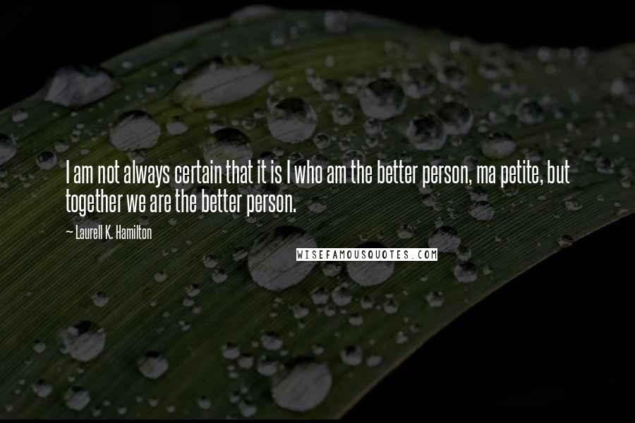 Laurell K. Hamilton Quotes: I am not always certain that it is I who am the better person, ma petite, but together we are the better person.