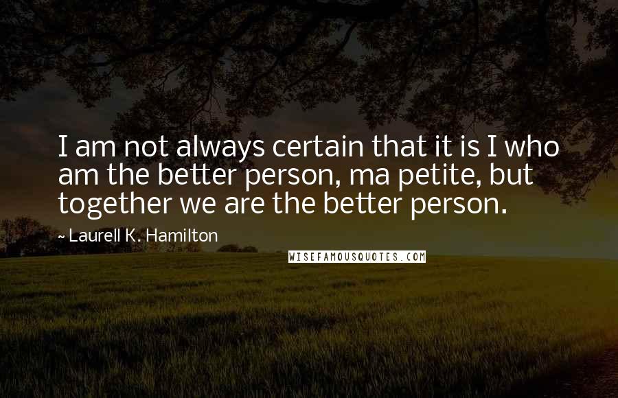 Laurell K. Hamilton Quotes: I am not always certain that it is I who am the better person, ma petite, but together we are the better person.