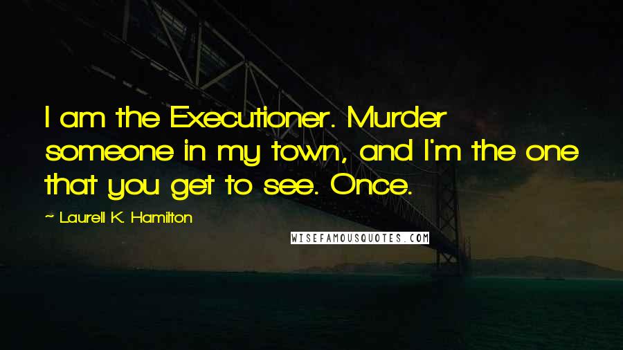 Laurell K. Hamilton Quotes: I am the Executioner. Murder someone in my town, and I'm the one that you get to see. Once.