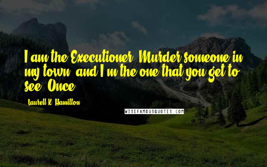 Laurell K. Hamilton Quotes: I am the Executioner. Murder someone in my town, and I'm the one that you get to see. Once.