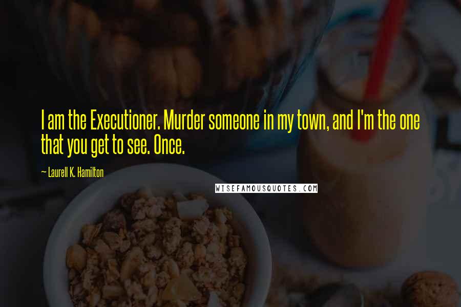 Laurell K. Hamilton Quotes: I am the Executioner. Murder someone in my town, and I'm the one that you get to see. Once.