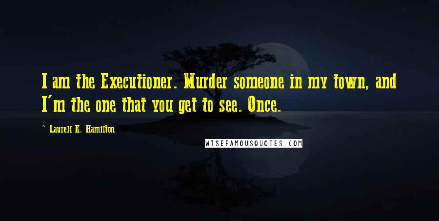 Laurell K. Hamilton Quotes: I am the Executioner. Murder someone in my town, and I'm the one that you get to see. Once.